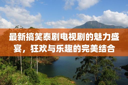 最新搞笑泰劇電視劇的魅力盛宴，狂歡與樂趣的完美結(jié)合