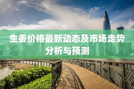 生姜價(jià)格最新動(dòng)態(tài)及市場走勢分析與預(yù)測