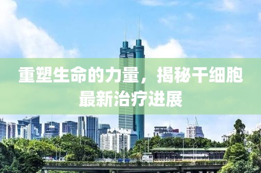 重塑生命的力量，揭秘干細胞最新治療進展