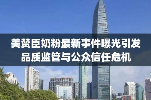 美贊臣奶粉最新事件曝光引發(fā)品質(zhì)監(jiān)管與公眾信任危機