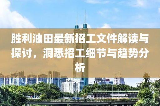 勝利油田最新招工文件解讀與探討，洞悉招工細(xì)節(jié)與趨勢分析
