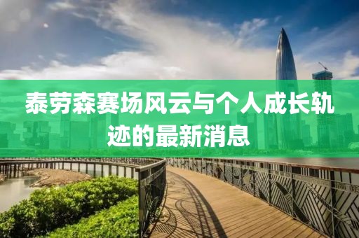 泰勞森賽場風云與個人成長軌跡的最新消息