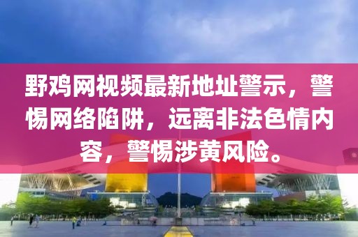 野雞網(wǎng)視頻最新地址警示，警惕網(wǎng)絡(luò)陷阱，遠(yuǎn)離非法色情內(nèi)容，警惕涉黃風(fēng)險。