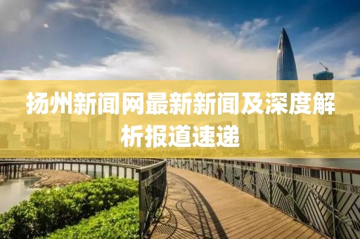 揚(yáng)州新聞網(wǎng)最新新聞及深度解析報(bào)道速遞