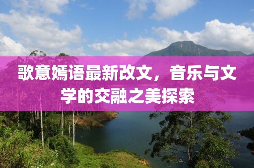 歌意嫣語(yǔ)最新改文，音樂(lè)與文學(xué)的交融之美探索