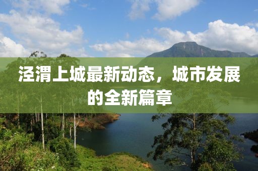 涇渭上城最新動態(tài)，城市發(fā)展的全新篇章