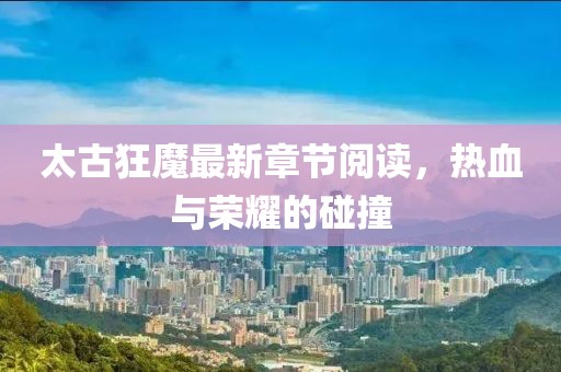 太古狂魔最新章節(jié)閱讀，熱血與榮耀的碰撞