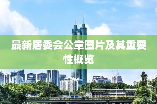 最新居委會(huì)公章圖片及其重要性概覽