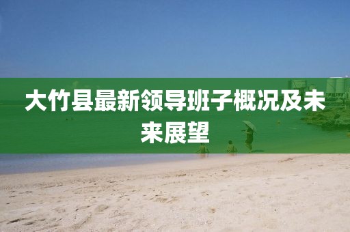 大竹縣最新領導班子概況及未來展望