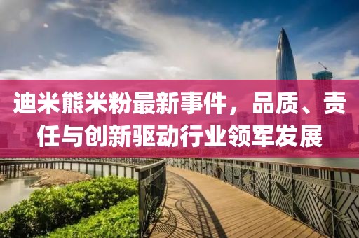 迪米熊米粉最新事件，品質(zhì)、責(zé)任與創(chuàng)新驅(qū)動行業(yè)領(lǐng)軍發(fā)展