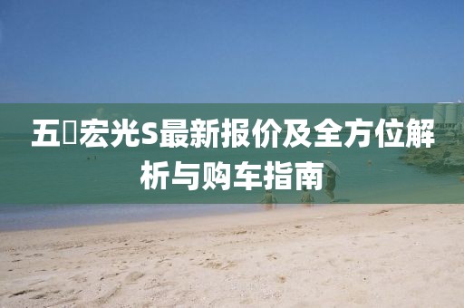 五夋宏光S最新報(bào)價(jià)及全方位解析與購(gòu)車(chē)指南