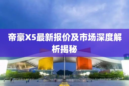 帝豪X5最新報(bào)價(jià)及市場(chǎng)深度解析揭秘