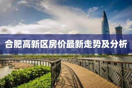 合肥高新區(qū)房價最新走勢及分析