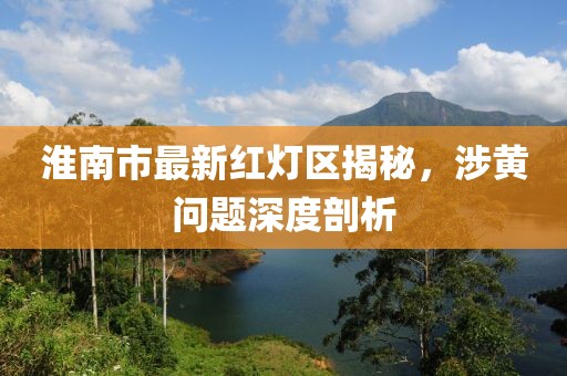淮南市最新紅燈區(qū)揭秘，涉黃問題深度剖析
