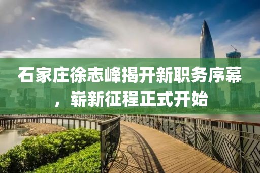 石家莊徐志峰揭開新職務(wù)序幕，嶄新征程正式開始