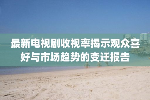 最新電視劇收視率揭示觀眾喜好與市場趨勢的變遷報告