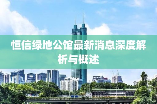 恒信綠地公館最新消息深度解析與概述