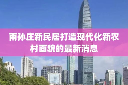 南孫莊新民居打造現(xiàn)代化新農(nóng)村面貌的最新消息