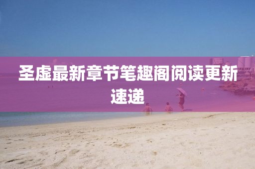 圣虛最新章節(jié)筆趣閣閱讀更新速遞