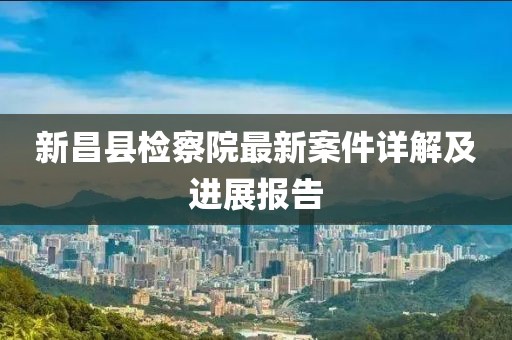 新昌縣檢察院最新案件詳解及進(jìn)展報(bào)告