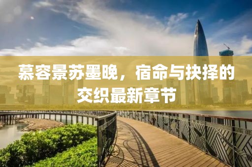 慕容景蘇墨晚，宿命與抉擇的交織最新章節(jié)