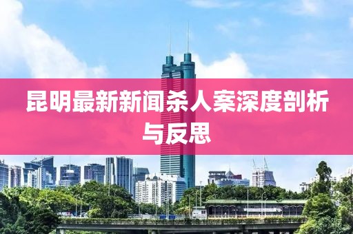昆明最新新聞殺人案深度剖析與反思