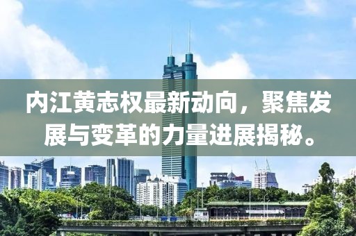 內(nèi)江黃志權(quán)最新動(dòng)向，聚焦發(fā)展與變革的力量進(jìn)展揭秘。