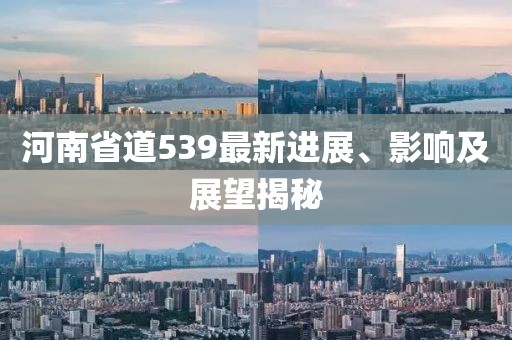 河南省道539最新進(jìn)展、影響及展望揭秘