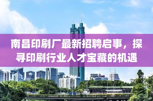 南昌印刷廠最新招聘啟事，探尋印刷行業(yè)人才寶藏的機遇