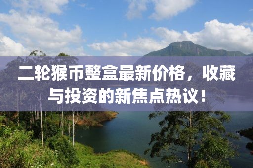 二輪猴幣整盒最新價(jià)格，收藏與投資的新焦點(diǎn)熱議！
