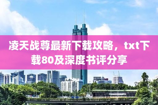 凌天戰(zhàn)尊最新下載攻略，txt下載80及深度書評(píng)分享