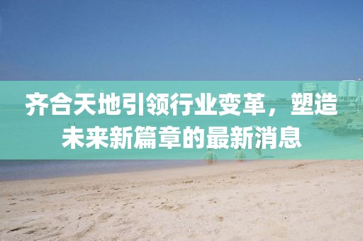 齊合天地引領(lǐng)行業(yè)變革，塑造未來(lái)新篇章的最新消息
