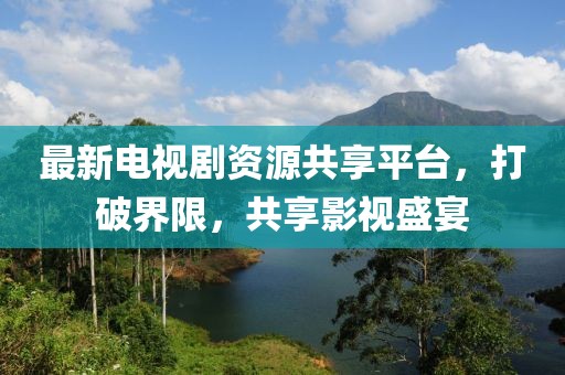最新電視劇資源共享平臺，打破界限，共享影視盛宴