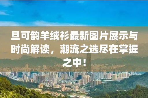 旦可韻羊絨衫最新圖片展示與時(shí)尚解讀，潮流之選盡在掌握之中！