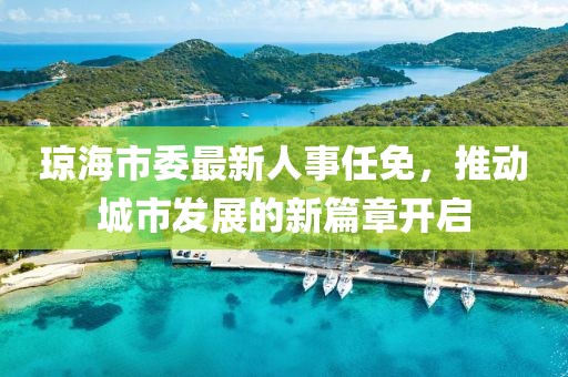 瓊海市委最新人事任免，推動(dòng)城市發(fā)展的新篇章開(kāi)啟