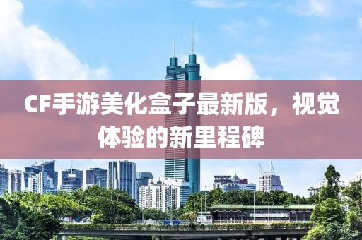 CF手游美化盒子最新版，視覺體驗的新里程碑