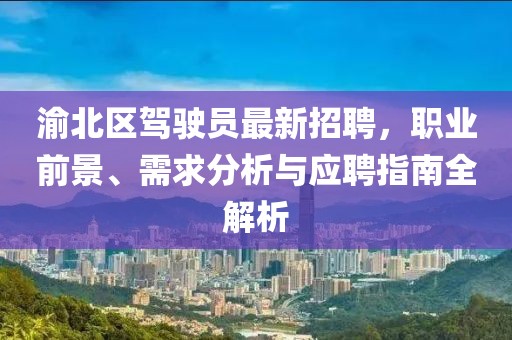 渝北區(qū)駕駛員最新招聘，職業(yè)前景、需求分析與應(yīng)聘指南全解析