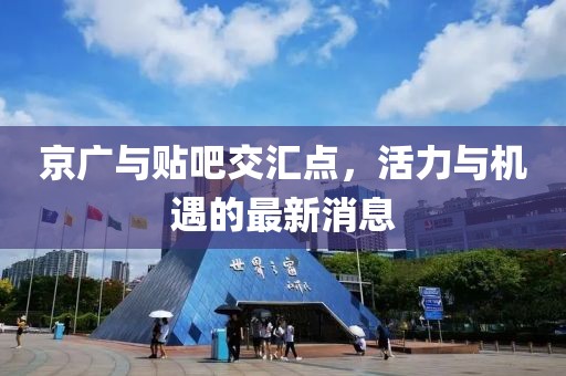 京廣與貼吧交匯點，活力與機遇的最新消息