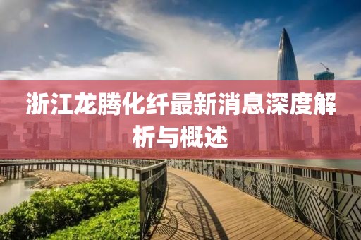 浙江龍騰化纖最新消息深度解析與概述