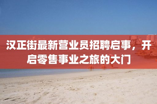 漢正街最新營(yíng)業(yè)員招聘啟事，開啟零售事業(yè)之旅的大門