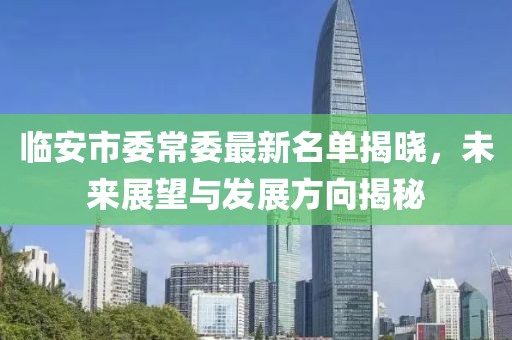 臨安市委常委最新名單揭曉，未來展望與發(fā)展方向揭秘