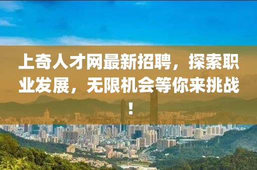 上奇人才網(wǎng)最新招聘，探索職業(yè)發(fā)展，無限機會等你來挑戰(zhàn)！