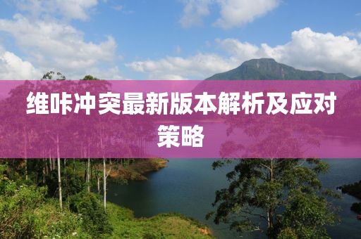 維咔沖突最新版本解析及應對策略