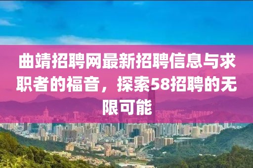 曲靖招聘網(wǎng)最新招聘信息與求職者的福音，探索58招聘的無限可能