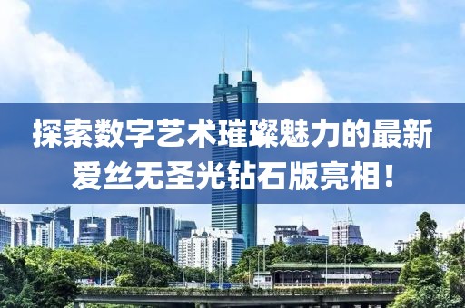 探索數(shù)字藝術(shù)璀璨魅力的最新愛絲無圣光鉆石版亮相！