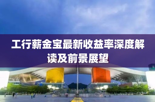 工行薪金寶最新收益率深度解讀及前景展望