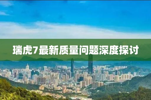 瑞虎7最新質(zhì)量問題深度探討