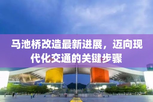 馬池橋改造最新進展，邁向現(xiàn)代化交通的關(guān)鍵步驟