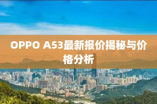 OPPO A53最新報(bào)價(jià)揭秘與價(jià)格分析