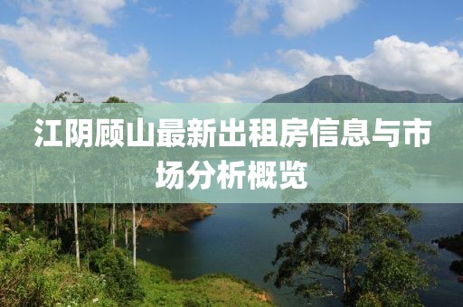 江陰顧山最新出租房信息與市場分析概覽